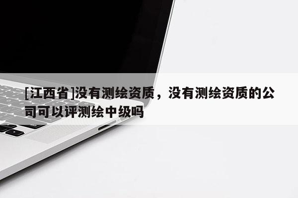 [江西省]没有测绘资质，没有测绘资质的公司可以评测绘中级吗