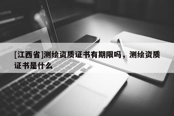 [江西省]测绘资质证书有期限吗，测绘资质证书是什么