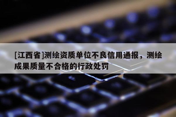 [江西省]测绘资质单位不良信用通报，测绘成果质量不合格的行政处罚