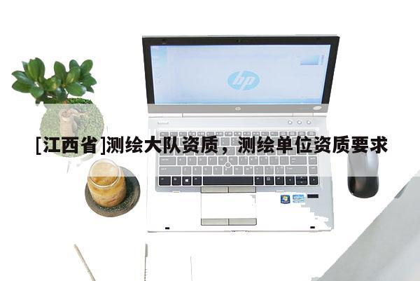 [江西省]测绘大队资质，测绘单位资质要求