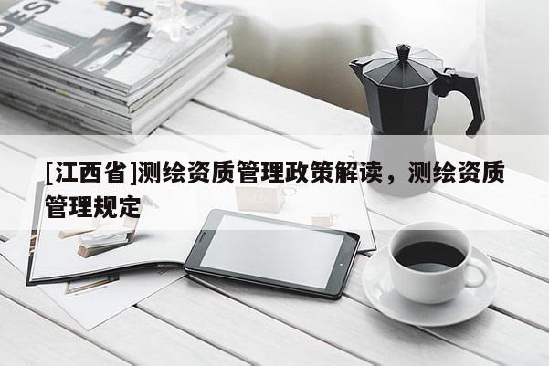 [江西省]测绘资质管理政策解读，测绘资质管理规定