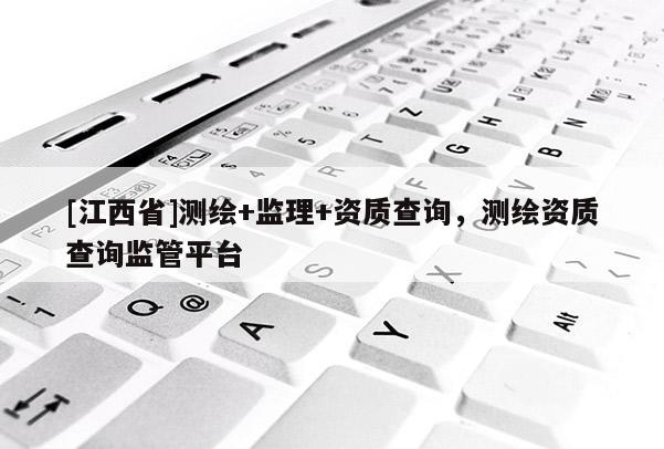 [江西省]测绘+监理+资质查询，测绘资质查询监管平台