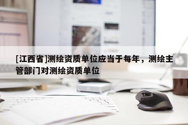 [江西省]测绘资质单位应当于每年，测绘主管部门对测绘资质单位