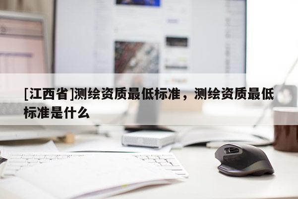 [江西省]测绘资质最低标准，测绘资质最低标准是什么