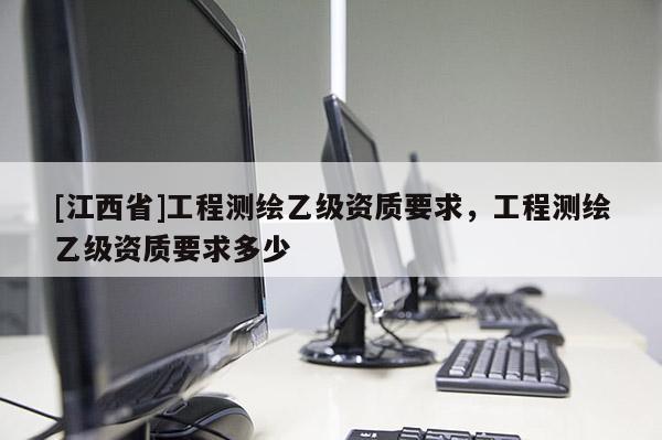 [江西省]工程测绘乙级资质要求，工程测绘乙级资质要求多少