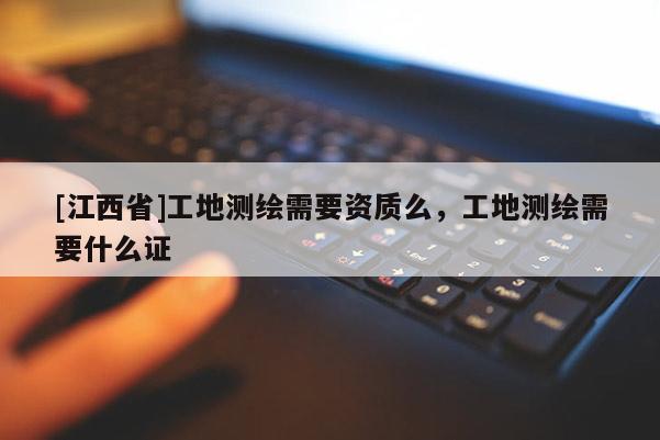 [江西省]工地测绘需要资质么，工地测绘需要什么证