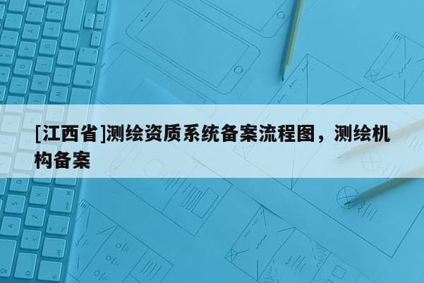 [江西省]测绘资质系统备案流程图，测绘机构备案