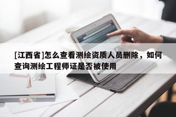 [江西省]怎么查看测绘资质人员删除，如何查询测绘工程师证是否被使用