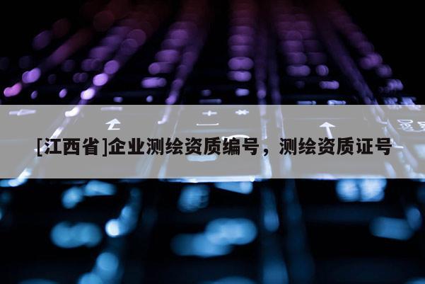 [江西省]企业测绘资质编号，测绘资质证号