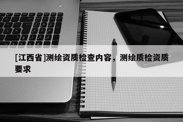 [江西省]测绘资质检查内容，测绘质检资质要求