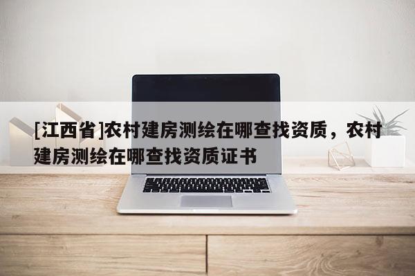 [江西省]农村建房测绘在哪查找资质，农村建房测绘在哪查找资质证书