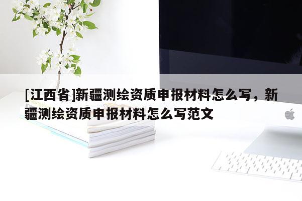 [江西省]新疆测绘资质申报材料怎么写，新疆测绘资质申报材料怎么写范文