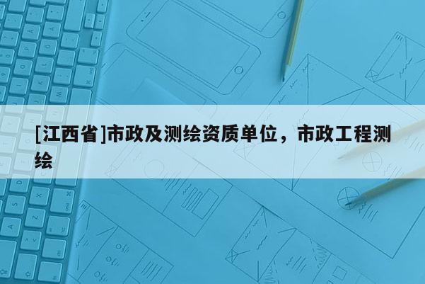 [江西省]市政及测绘资质单位，市政工程测绘