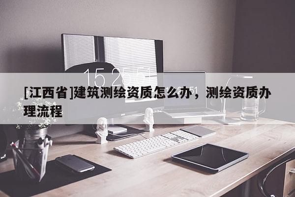 [江西省]建筑测绘资质怎么办，测绘资质办理流程