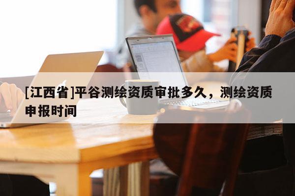 [江西省]平谷测绘资质审批多久，测绘资质申报时间