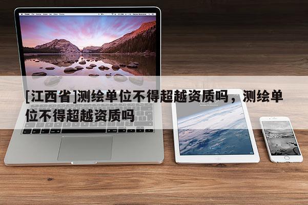 [江西省]测绘单位不得超越资质吗，测绘单位不得超越资质吗