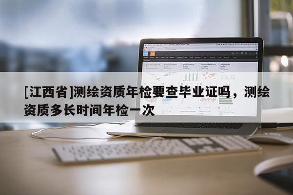 [江西省]测绘资质年检要查毕业证吗，测绘资质多长时间年检一次