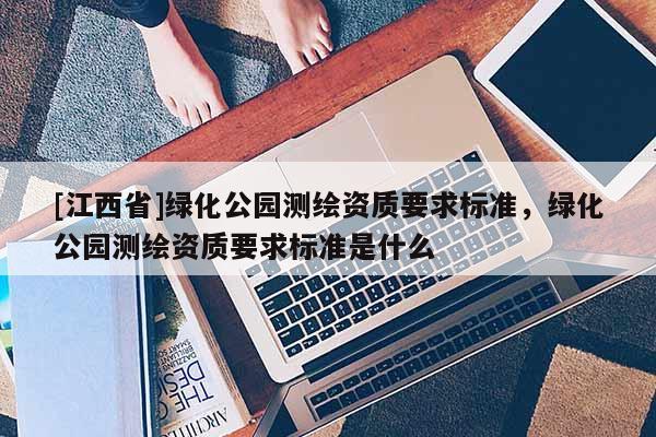 [江西省]绿化公园测绘资质要求标准，绿化公园测绘资质要求标准是什么
