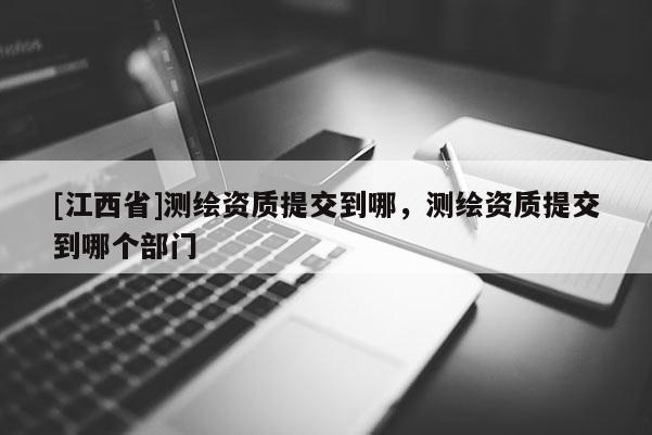 [江西省]测绘资质提交到哪，测绘资质提交到哪个部门