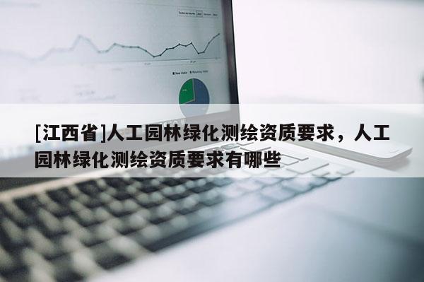 [江西省]人工园林绿化测绘资质要求，人工园林绿化测绘资质要求有哪些