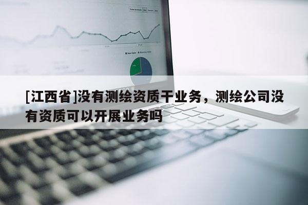[江西省]没有测绘资质干业务，测绘公司没有资质可以开展业务吗