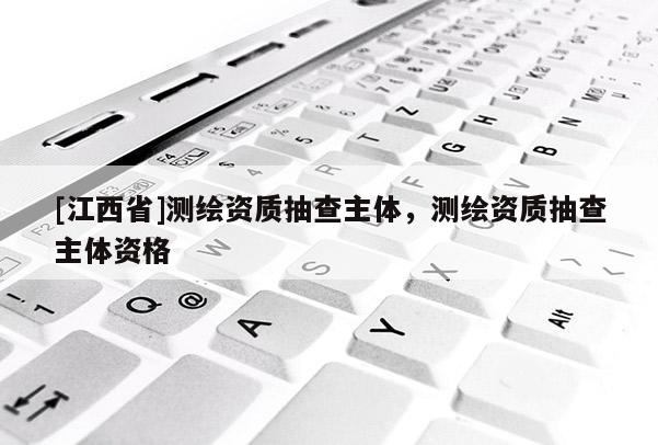 [江西省]测绘资质抽查主体，测绘资质抽查主体资格