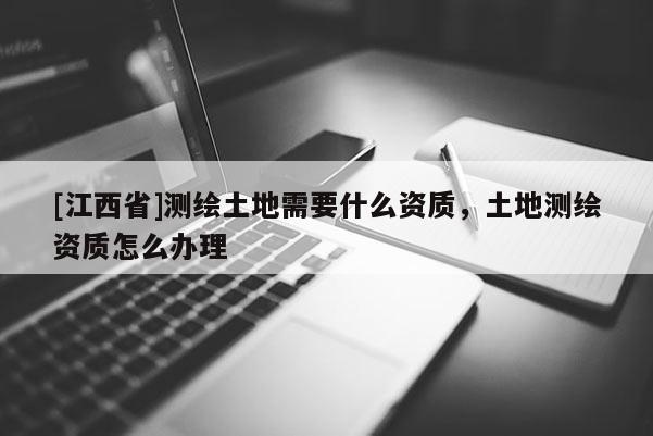 [江西省]测绘土地需要什么资质，土地测绘资质怎么办理