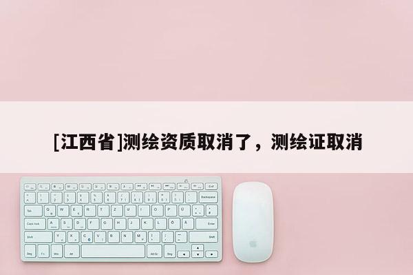 [江西省]测绘资质取消了，测绘证取消