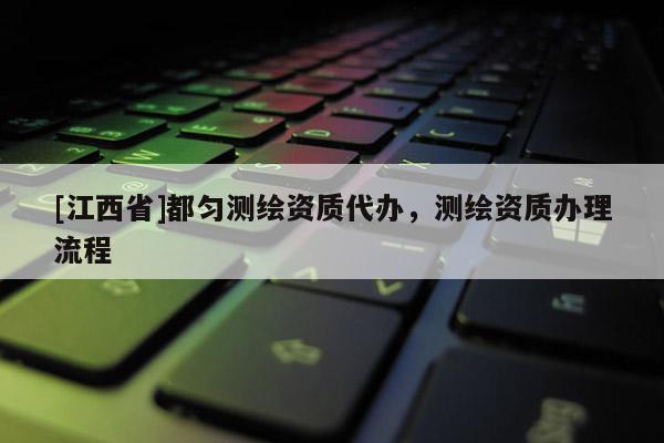 [江西省]都匀测绘资质代办，测绘资质办理流程