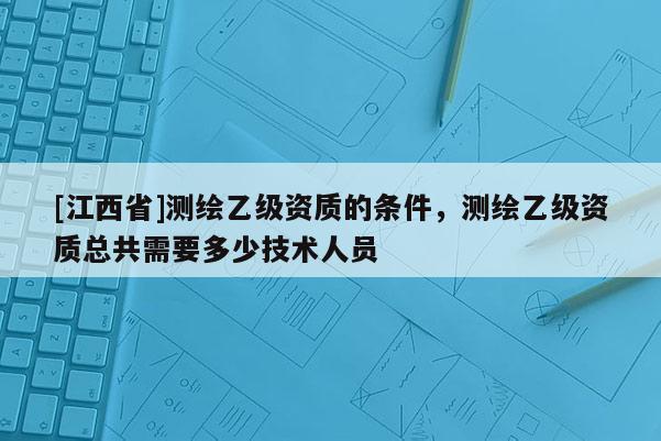 [江西省]测绘乙级资质的条件，测绘乙级资质总共需要多少技术人员