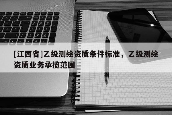 [江西省]乙级测绘资质条件标准，乙级测绘资质业务承揽范围