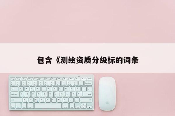 包含《测绘资质分级标的词条