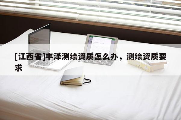 [江西省]丰泽测绘资质怎么办，测绘资质要求