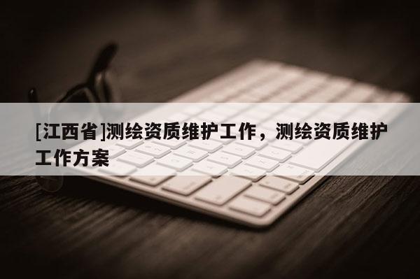 [江西省]测绘资质维护工作，测绘资质维护工作方案