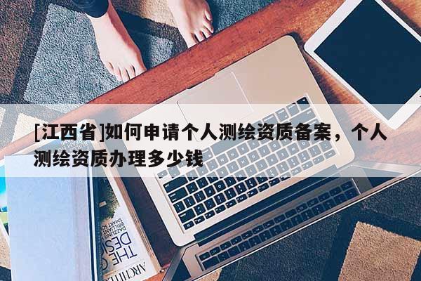 [江西省]如何申请个人测绘资质备案，个人测绘资质办理多少钱