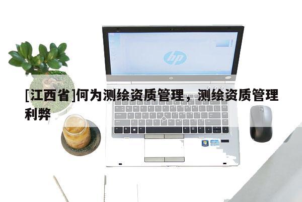 [江西省]何为测绘资质管理，测绘资质管理利弊