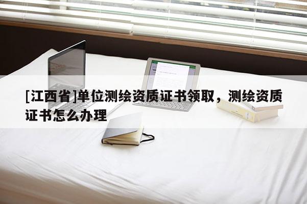 [江西省]单位测绘资质证书领取，测绘资质证书怎么办理