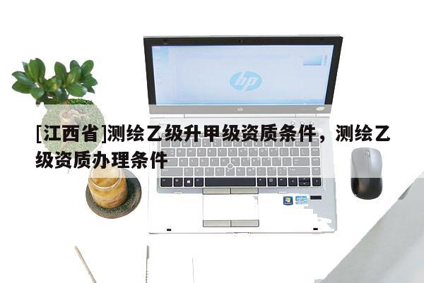 [江西省]测绘乙级升甲级资质条件，测绘乙级资质办理条件