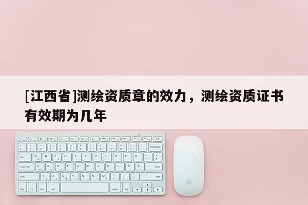 [江西省]测绘资质章的效力，测绘资质证书有效期为几年