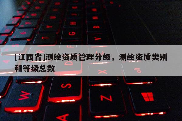 [江西省]测绘资质管理分级，测绘资质类别和等级总数