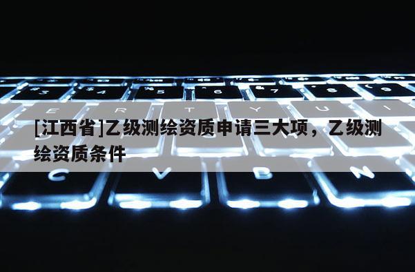 [江西省]乙级测绘资质申请三大项，乙级测绘资质条件