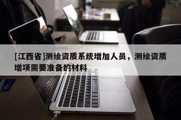 [江西省]测绘资质系统增加人员，测绘资质增项需要准备的材料