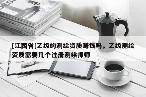 [江西省]乙级的测绘资质赚钱吗，乙级测绘资质需要几个注册测绘师师