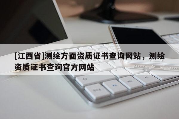 [江西省]测绘方面资质证书查询网站，测绘资质证书查询官方网站