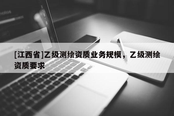 [江西省]乙级测绘资质业务规模，乙级测绘资质要求