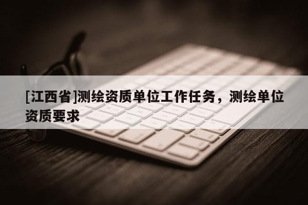 [江西省]测绘资质单位工作任务，测绘单位资质要求