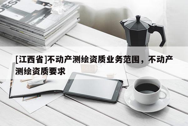 [江西省]不动产测绘资质业务范围，不动产测绘资质要求