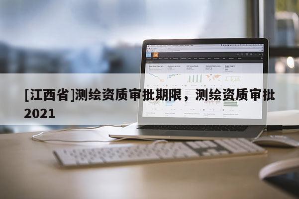 [江西省]测绘资质审批期限，测绘资质审批2021
