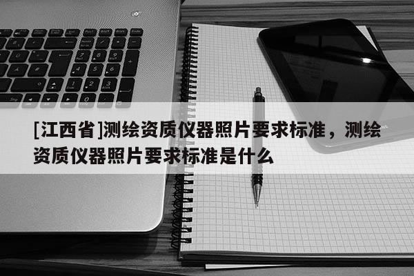 [江西省]测绘资质仪器照片要求标准，测绘资质仪器照片要求标准是什么