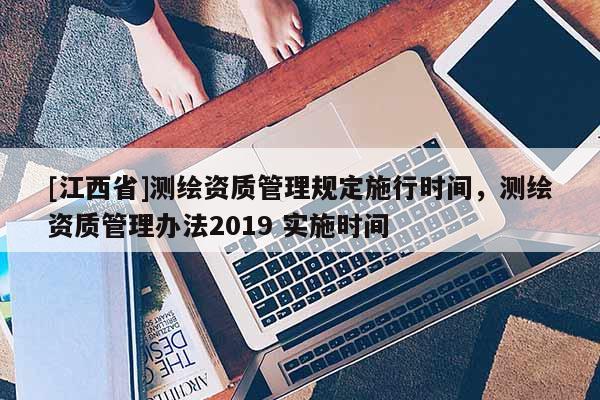[江西省]测绘资质管理规定施行时间，测绘资质管理办法2019 实施时间